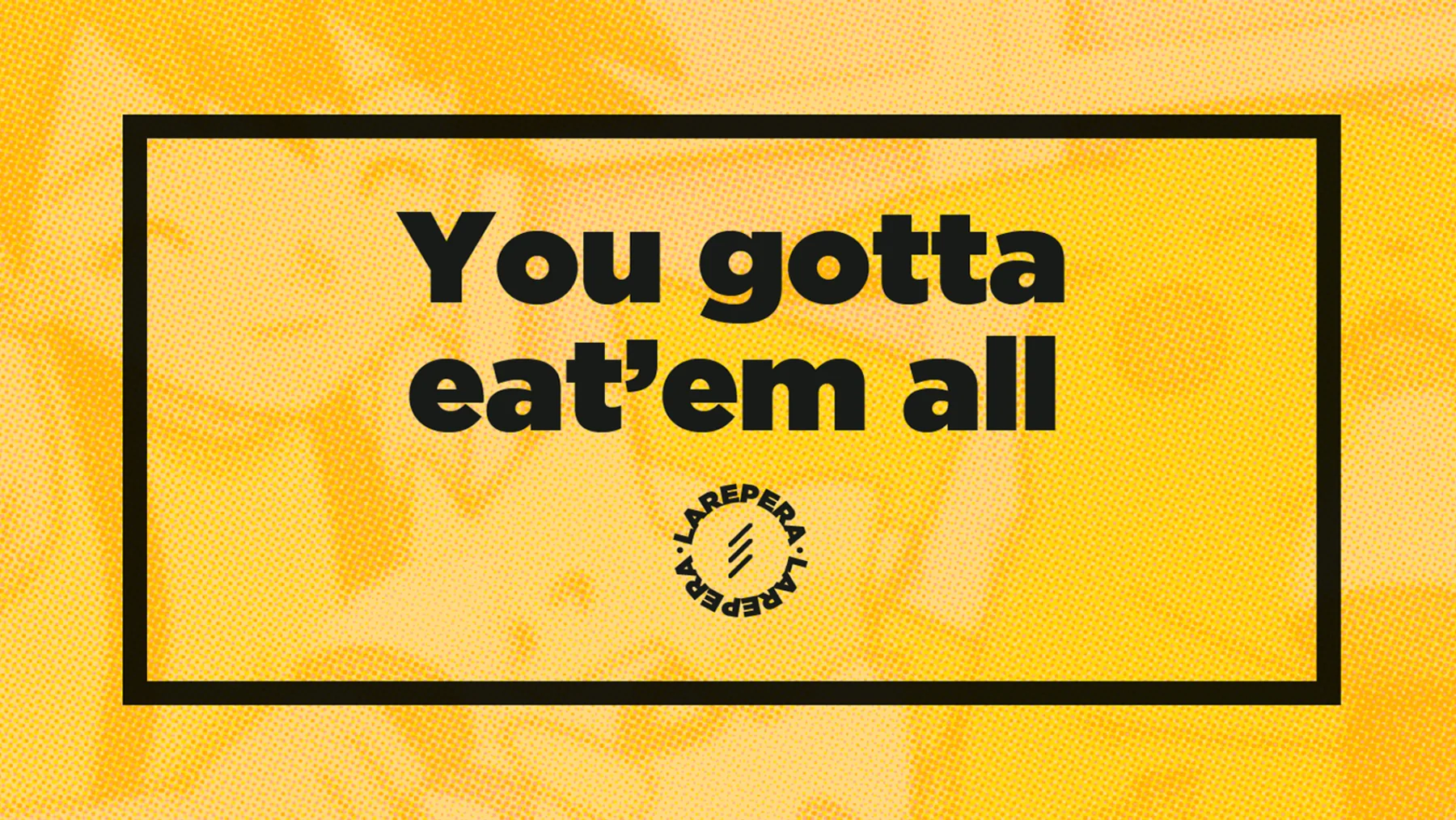 You gotta eat them all